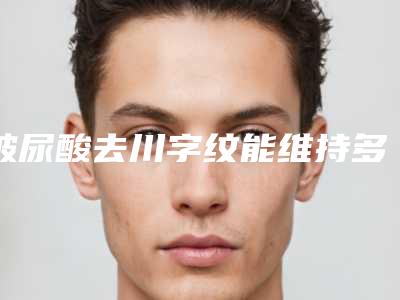 玻尿酸去川字纹能维持多久？