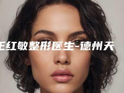 王红敏整形医生-德州天宏医疗美容王红敏医师全新阵容随心选