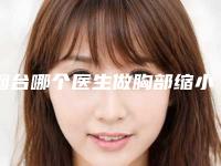 烟台哪个医生做胸部缩小整形口碑比较好