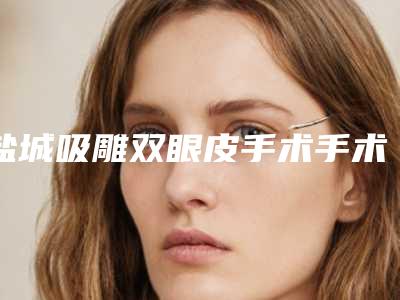 盐城吸雕双眼皮手术手术方法及效果