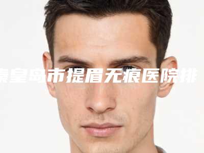 秦皇岛市提眉无痕医院排名大众选举（秦皇岛华之美医疗美容诊所认证）