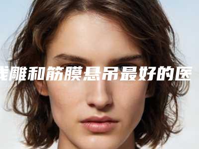 线雕和筋膜悬吊最好的医生株洲市(唐会勇医生技术口碑咋样)