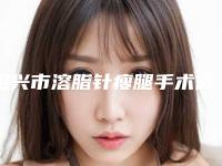 绍兴市溶脂针瘦腿手术价格表参考版上线-近8个月均价为5375元