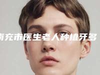 南充市医生老人种植牙多少钱(黄子荣医生解锁前三)