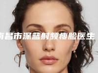 南昌市深蓝射频瘦脸医生排名前十强技术介绍-南昌市深蓝射频瘦脸医生