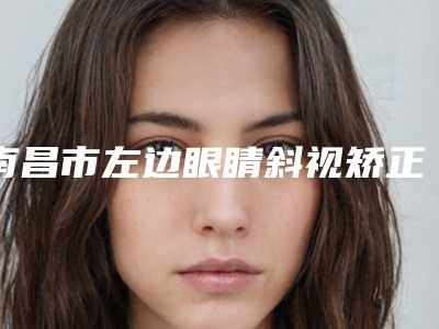 南昌市左边眼睛斜视矫正医生排名前十名哪个医美医生比较好-刘希凡整形医生价格表_技术优势_评价