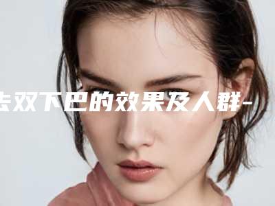 去双下巴的效果及人群-去双下巴手术的效果是怎么样的