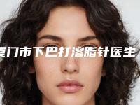 厦门市下巴打溶脂针医生排行榜十强纵评-林武龙医生评价不吭