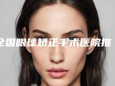 全国眼球矫正手术医院推荐：眼球矫正手术医院前50新版盘点