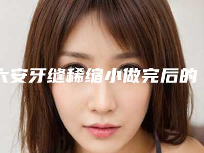 六安牙缝稀缩小做完后的护理方法