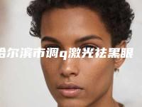 哈尔滨市调q激光祛黑眼圈那个整形医院比较好(哈尔滨唐雪菲医疗美容诊所人气口碑实力汇总)