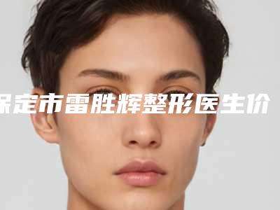 保定市雷胜辉整形医生价格(价目)表公布2025供参考