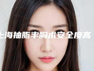 上海抽脂丰胸术安全度高不高