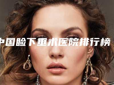 中国睑下垂术医院排行榜:睑下垂术医院top50强网友盛赞