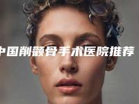 中国削颧骨手术医院推荐：削颧骨手术医院前50免费公示