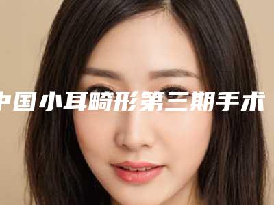中国小耳畸形第三期手术医院推荐:小耳畸形第三期手术医院前50整理盘点