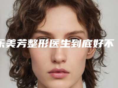 乐美芳整形医生到底好不好伊维兰注射额部填充案例术后、医生真实评价、个人资料介绍