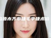 乌鲁木齐市睫毛孕睫术价格表新版公布-乌鲁木齐市睫毛孕睫术价格行情