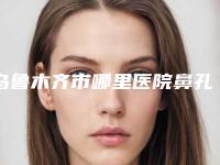 乌鲁木齐市哪里医院鼻孔开大好(新疆医科大学第一附属医院医疗烧伤整形科人气口碑实力相当~)