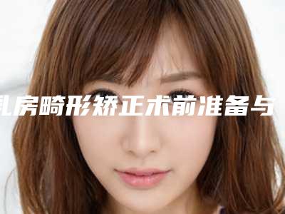 乳房畸形矫正术前准备与术后护理需要了解的知识