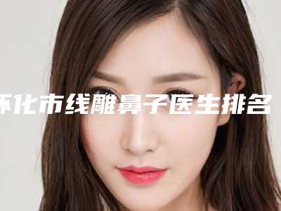 怀化市线雕鼻子医生排名top10排行一览-范慧雯医生值得收藏哦