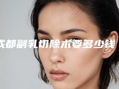成都副乳切除术要多少钱