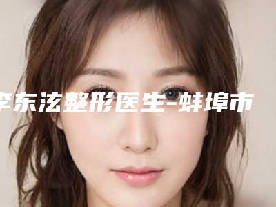 李东泫整形医生-蚌埠市李东泫医生激光嫩肤美容实力靠谱推荐给你