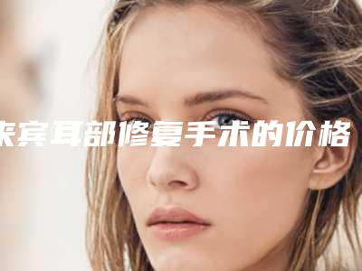 来宾耳部修复手术的价格是多少效果如何
