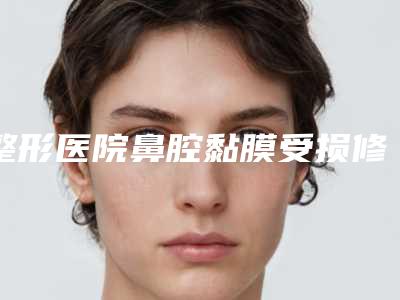 整形医院鼻腔黏膜受损修复推荐:鼻腔黏膜受损修复医院前30放心挑