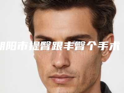 朝阳市提臀跟丰臀个手术整形费用表-朝阳市提臀跟丰臀个手术费用及适合人群