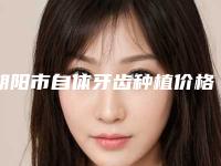 朝阳市自体牙齿种植价格(收费标准)展示_附医院全新资料-朝阳市自体牙齿种植价格