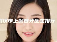 武汉市上颌智牙医生排行前十位哪位效果好-武汉市上颌智牙口腔医生