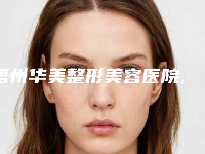 梧州华美整形美容医院,梧州美菲思医疗美容实力pk大对比