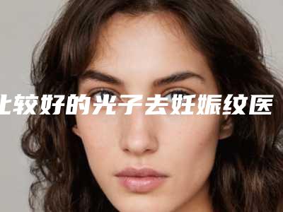 比较好的光子去妊娠纹医生吉林市(聂晶莹医生口碑实力汇总)