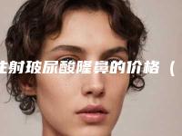 注射玻尿酸隆鼻的价格（注射玻尿酸隆鼻的价格是多少）