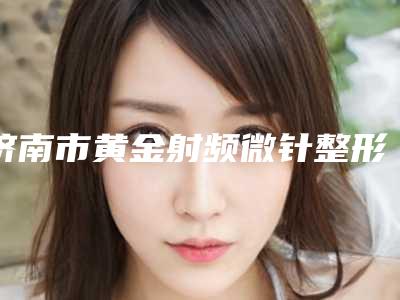 济南市黄金射频微针整形科价目表-济南市黄金射频微针价格标准