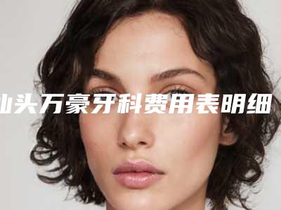 汕头万豪牙科费用表明细医院简介 -进口玻璃子儿童补牙价格是如何来定呢