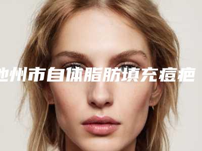 池州市自体脂肪填充痘疤2025价格明细出炉-池州市自体脂肪填充痘疤价格是怎么定