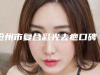 沧州市复合彩光去疤口碑刷爆朋友圈-沧州市复合彩光去疤价格大致多少钱