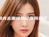 激光去咖啡胎记医院排行榜前十位公立医美占比稍多！南宁思瑞医疗美容诊所是明星喜爱医院