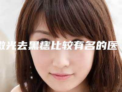 激光去黑痣比较有名的医生中国:激光去黑痣医生前50佳发布
