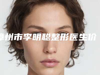 漳州市李明聪整形医生价格收费表2025最新分享