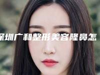 深圳广和整形美容隆鼻怎么样？鼻中隔软骨隆鼻分享