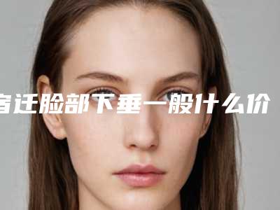 宿迁脸部下垂一般什么价位（脸部下垂做什么医美项目）