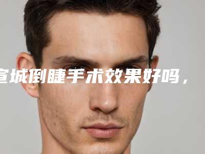 宣城倒睫手术效果好吗,大概需要多少钱