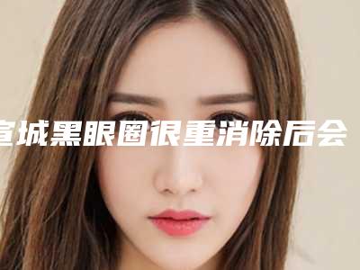 宣城黑眼圈很重消除后会有危害吗