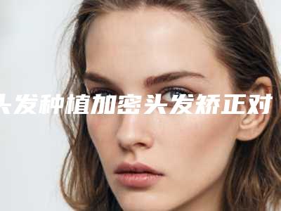 头发种植加密头发矫正对孩子有副作用吗