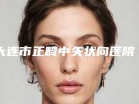 大连市正畸中矢状向医院排行榜十强实力大推荐（大连马泷口腔门诊部热门医美远近闻名）