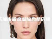 天津市做鼻部综合整形哪个整形医院比较好(南开大学附属医院整形外科排名前十医)