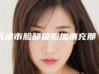 天津市脸部吸脂加填充那个整形医院比较好(天津市滨海新区华亦俏医疗美容门诊部实力碾压各大医美机构)